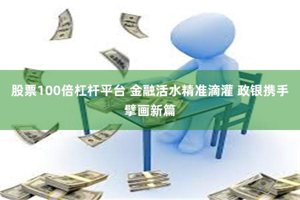 股票100倍杠杆平台 金融活水精准滴灌 政银携手擘画新篇