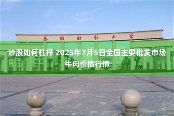 炒股如何杠杆 2025年7月5日全国主要批发市场牛肉价格行情