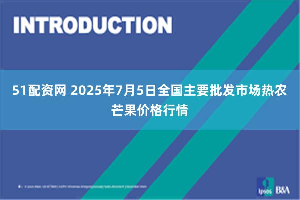 51配资网 2025年7月5日全国主要批发市场热农芒果价格行情