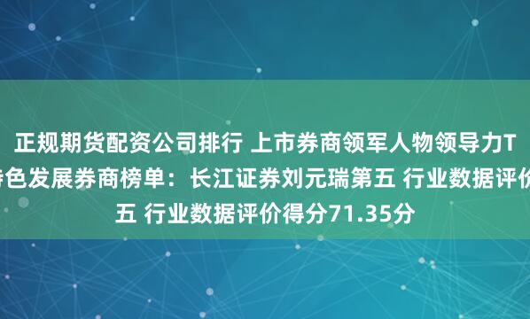 正规期货配资公司排行 上市券商领军人物领导力TOP榜丨行业特色发展券商榜单：长江证券刘元瑞第五 行业数据评价得分71.35分