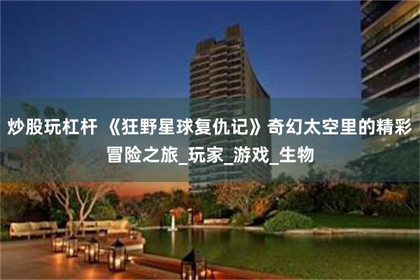 炒股玩杠杆 《狂野星球复仇记》奇幻太空里的精彩冒险之旅_玩家_游戏_生物