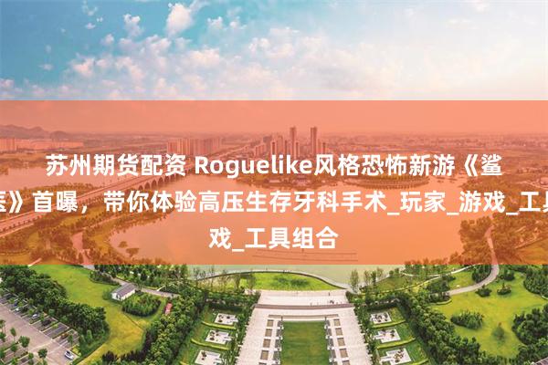 苏州期货配资 Roguelike风格恐怖新游《鲨鱼牙医》首曝，带你体验高压生存牙科手术_玩家_游戏_工具组合