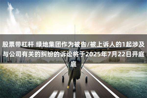 股票带杠杆 绿地集团作为被告/被上诉人的1起涉及与公司有关的纠纷的诉讼将于2025年7月22日开庭