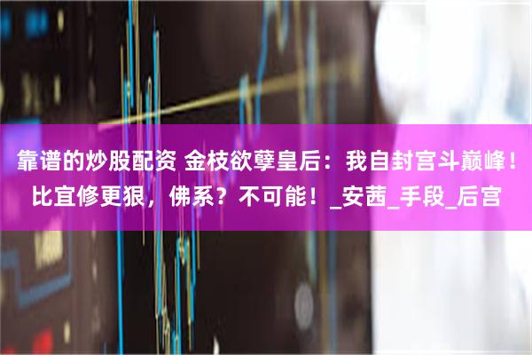 靠谱的炒股配资 金枝欲孽皇后：我自封宫斗巅峰！比宜修更狠，佛系？不可能！_安茜_手段_后宫