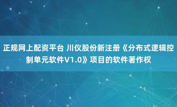 正规网上配资平台 川仪股份新注册《分布式逻辑控制单元软件V1.0》项目的软件著作权