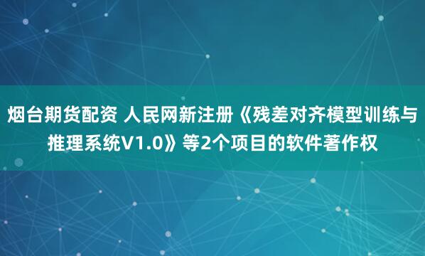 烟台期货配资 人民网新注册《残差对齐模型训练与推理系统V1.0》等2个项目的软件著作权