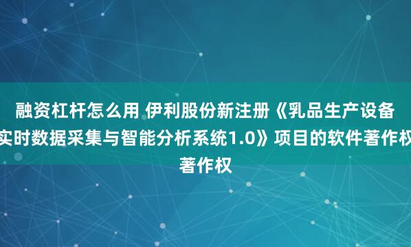 融资杠杆怎么用 伊利股份新注册《乳品生产设备实时数据采集与智能分析系统1.0》项目的软件著作权