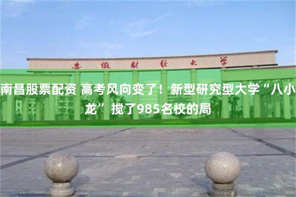 南昌股票配资 高考风向变了！新型研究型大学“八小龙” 搅了985名校的局