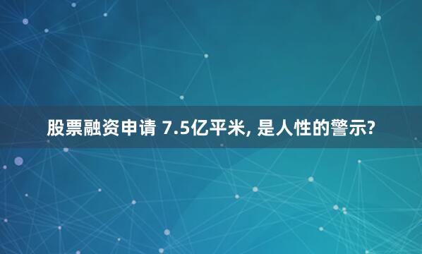 股票融资申请 7.5亿平米, 是人性的警示?