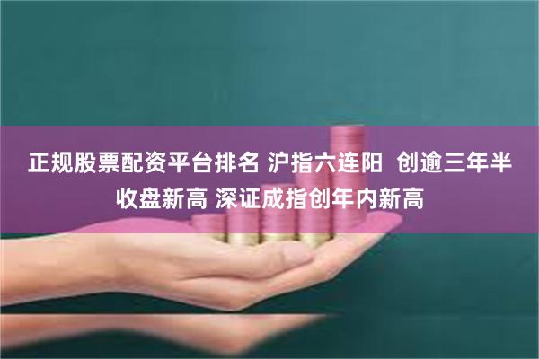 正规股票配资平台排名 沪指六连阳  创逾三年半收盘新高 深证成指创年内新高