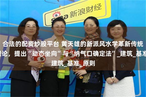 合法的配资炒股平台 黄天雄的新派风水学革新传统坐向理论，提出“动态坐向”与“纳气口确定法”_建筑_基准_原则