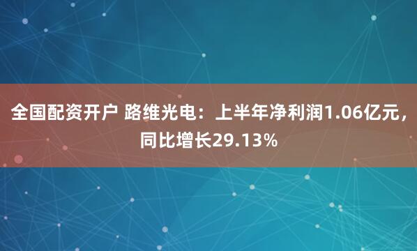 全国配资开户 路维光电：上半年净利润1.06亿元，同比增长29.13%