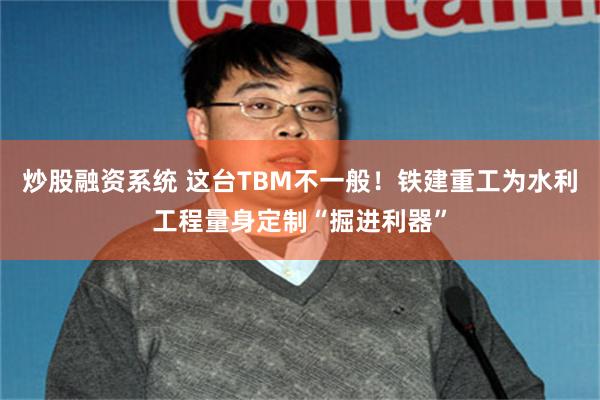 炒股融资系统 这台TBM不一般！铁建重工为水利工程量身定制“掘进利器”