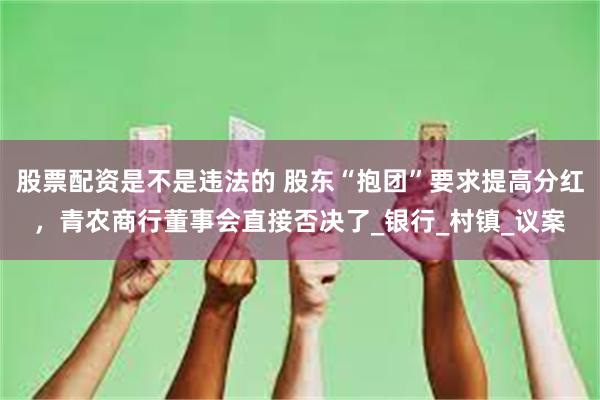 股票配资是不是违法的 股东“抱团”要求提高分红，青农商行董事会直接否决了_银行_村镇_议案