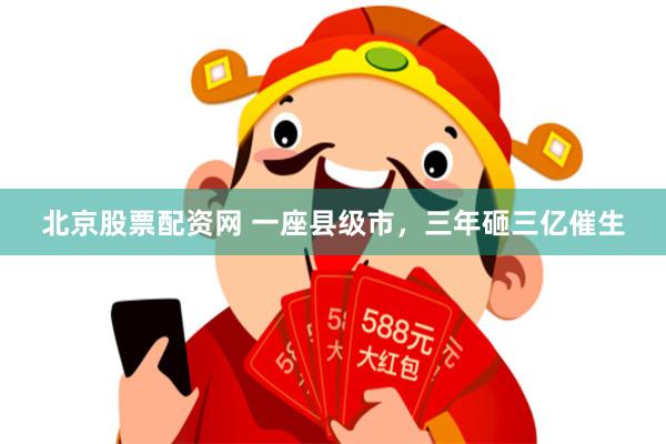 北京股票配资网 一座县级市，三年砸三亿催生