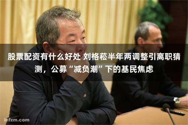 股票配资有什么好处 刘格菘半年两调整引离职猜测，公募“减负潮”下的基民焦虑
