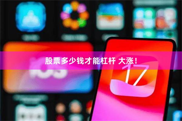股票多少钱才能杠杆 大涨！