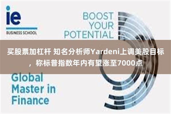 买股票加杠杆 知名分析师Yardeni上调美股目标，称标普指数年内有望涨至7000点