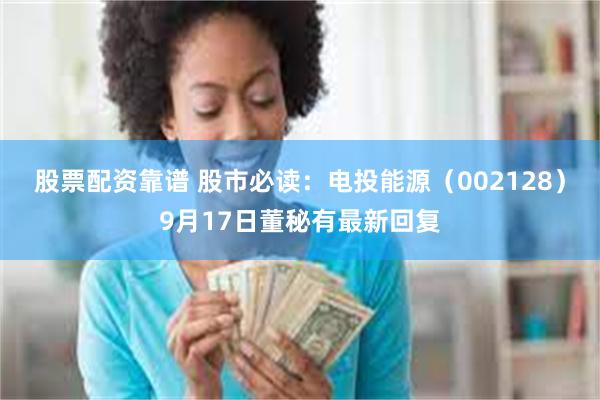 股票配资靠谱 股市必读：电投能源（002128）9月17日董秘有最新回复