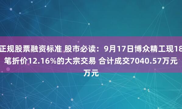 正规股票融资标准 股市必读：9月17日博众精工现18笔折价12.16%的大宗交易 合计成交7040.57万元