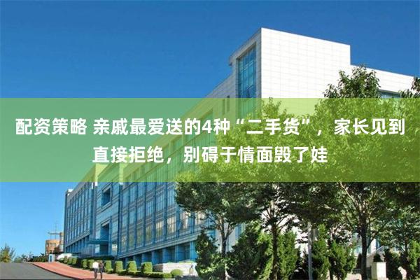配资策略 亲戚最爱送的4种“二手货”，家长见到直接拒绝，别碍于情面毁了娃