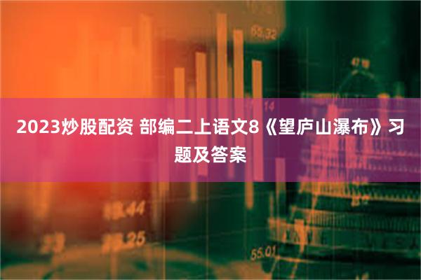 2023炒股配资 部编二上语文8《望庐山瀑布》习题及答案