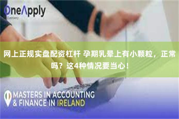 网上正规实盘配资杠杆 孕期乳晕上有小颗粒，正常吗？这4种情况要当心！