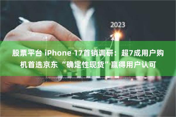 股票平台 iPhone 17首销调研：超7成用户购机首选京东 “确定性现货”赢得用户认可