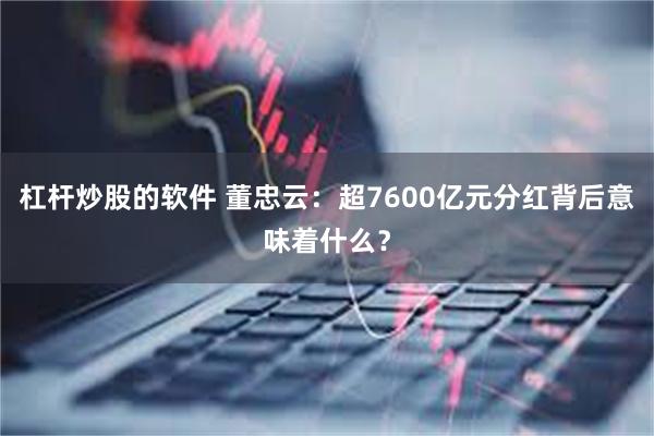 杠杆炒股的软件 董忠云：超7600亿元分红背后意味着什么？