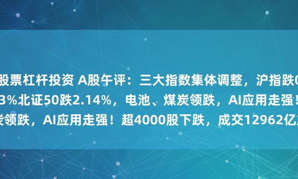 股票杠杆投资 A股午评：三大指数集体调整，沪指跌0.56%创业板指跌0.43%北证50跌2.14%，电池、煤炭领跌，AI应用走强！超4000股下跌，成交12962亿放量179亿