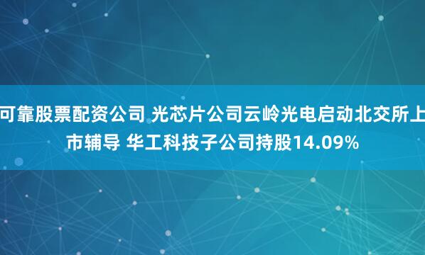 可靠股票配资公司 光芯片公司云岭光电启动北交所上市辅导 华工科技子公司持股14.09%