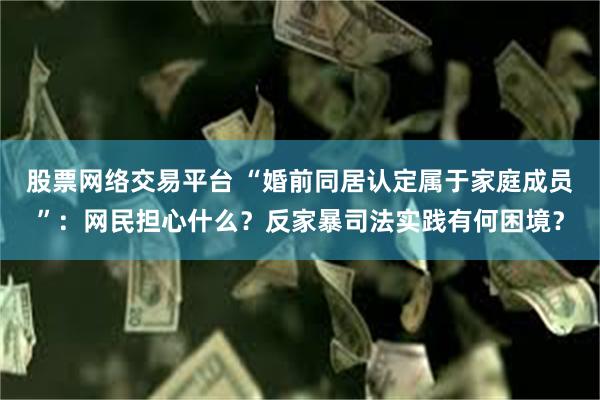 股票网络交易平台 “婚前同居认定属于家庭成员”：网民担心什么？反家暴司法实践有何困境？