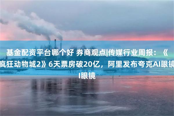 基金配资平台哪个好 券商观点|传媒行业周报:《疯狂动物城2》6天票房破20亿,阿里发布夸克AI眼镜