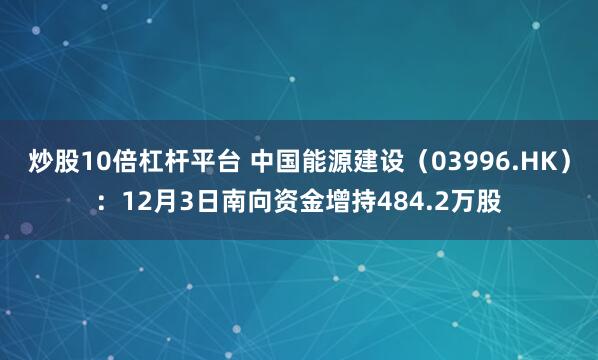 炒股10倍杠杆平台 中国能源建设（03996.HK）：12月3日南向资金增持484.2万股