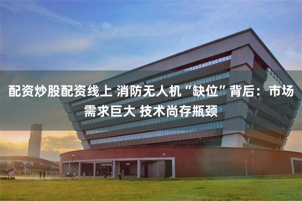 配资炒股配资线上 消防无人机“缺位”背后:市场需求巨大 技术尚存瓶颈