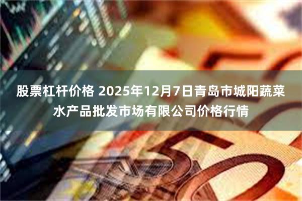 股票杠杆价格 2025年12月7日青岛市城阳蔬菜水产品批发市场有限公司价格行情