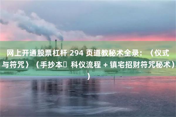网上开通股票杠杆 294 页道教秘术全录：〈仪式与符咒〉（手抄本・科仪流程 + 镇宅招财符咒秘术）