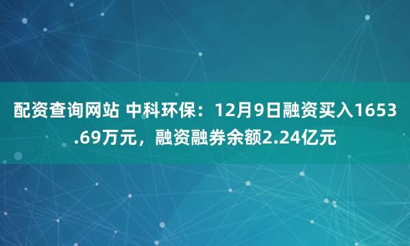 配资查询网站 中科环保：12月9日融资买入1653.69万元，融资融券余额2.24亿元