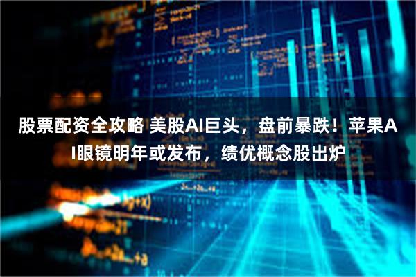 股票配资全攻略 美股AI巨头，盘前暴跌！苹果AI眼镜明年或发布，绩优概念股出炉