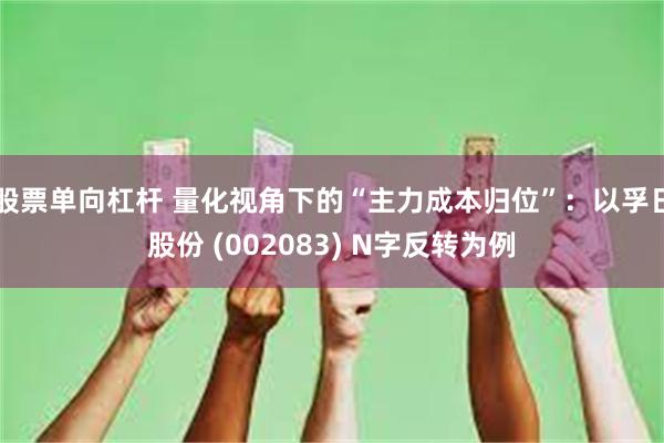 股票单向杠杆 量化视角下的“主力成本归位”：以孚日股份 (002083) N字反转为例