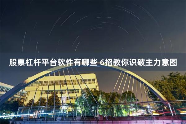 股票杠杆平台软件有哪些 6招教你识破主力意图