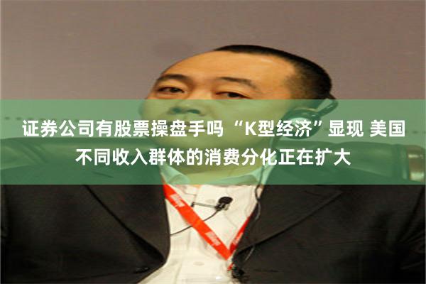 证券公司有股票操盘手吗 “K型经济”显现 美国不同收入群体的消费分化正在扩大