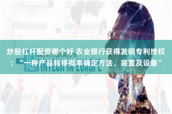 炒股杠杆配资哪个好 农业银行获得发明专利授权:“一种产品转移概率确定方法、装置及设备”