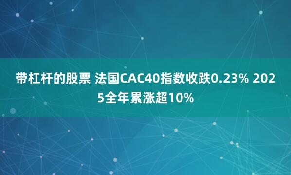 带杠杆的股票 法国CAC40指数收跌0.23% 2025全年累涨超10%